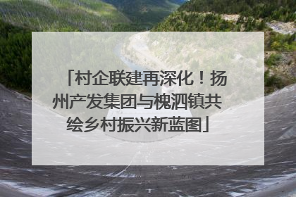 村企联建再深化！扬州产发集团与槐泗镇共绘乡村振兴新蓝图