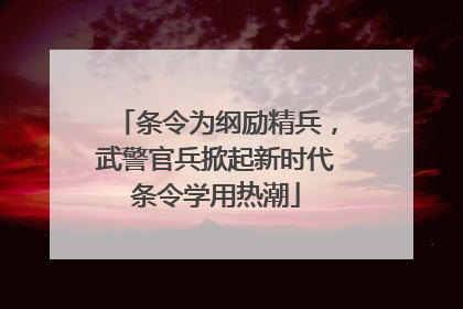 条令为纲励精兵，武警官兵掀起新时代条令学用热潮