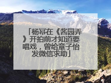 杨幂在《酱园弄》开拍前才知道要唱戏，曾给章子怡发微信求助