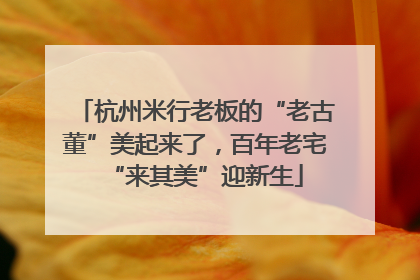 杭州米行老板的“老古董”美起来了，百年老宅“来其美”迎新生