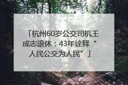 杭州60岁公交司机王成志退休：43年诠释“人民公交为人民”