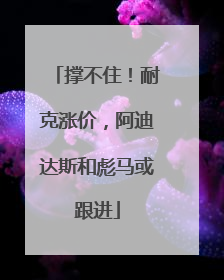 撑不住！耐克涨价，阿迪达斯和彪马或跟进