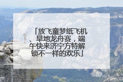 放飞童梦纸飞机、旱地龙舟赛，端午快来济宁方特解锁不一样的欢乐