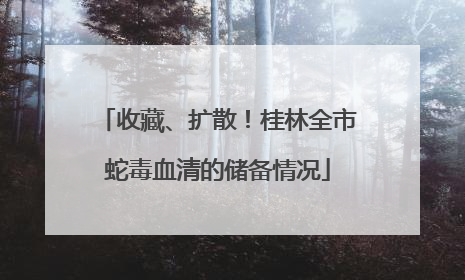 收藏、扩散！桂林全市蛇毒血清的储备情况