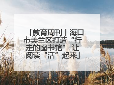教育周刊丨海口市美兰区打造“行走的图书馆” 让阅读“活”起来