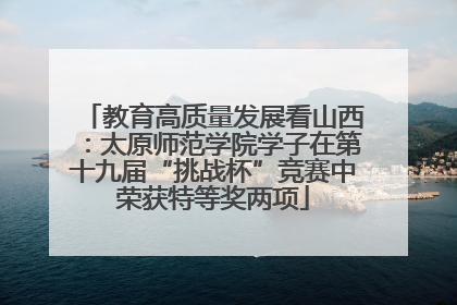 教育高质量发展看山西：太原师范学院学子在第十九届“挑战杯”竞赛中荣获特等奖两项