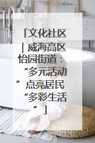 文化社区｜威海高区怡园街道：“多元活动”点亮居民“多彩生活”
