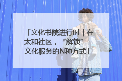 文化书院进行时｜在太和社区，“解锁” 文化服务的N种方式