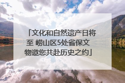 文化和自然遗产日将至 崂山区5处省保文物邀您共赴历史之约