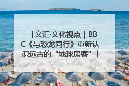 文汇·文化视点｜BBC《与恐龙同行》重新认识远古的“地球房客”