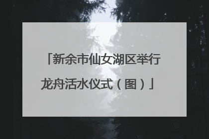 新余市仙女湖区举行龙舟活水仪式（图）