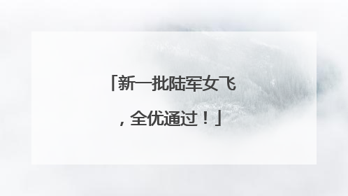 新一批陆军女飞，全优通过！