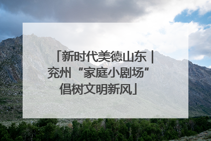 新时代美德山东｜兖州“家庭小剧场”倡树文明新风