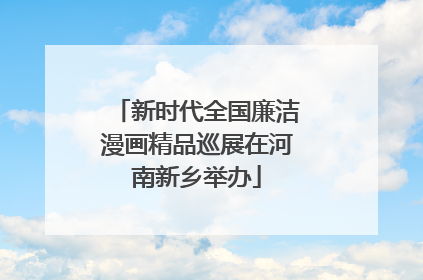 新时代全国廉洁漫画精品巡展在河南新乡举办
