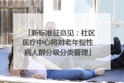 新标准征意见：社区医疗中心将对老年慢性病人群分级分类管理
