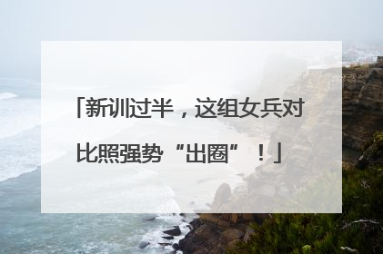 新训过半，这组女兵对比照强势“出圈”！