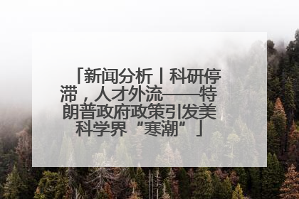 新闻分析丨科研停滞，人才外流——特朗普政府政策引发美科学界“寒潮”