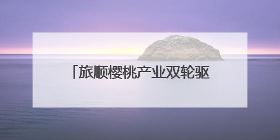 旅顺樱桃产业双轮驱动：套袋技术与精品路线助力产业提质增效
