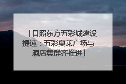 日照东方五彩城建设提速：五彩奥莱广场与酒店集群齐推进