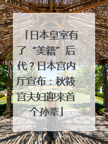 日本皇室有了“美籍”后代？日本宫内厅宣布：秋筱宫夫妇迎来首个孙辈