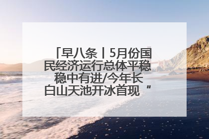 早八条丨5月份国民经济运行总体平稳 稳中有进/今年长白山天池开冰首现“文武双全”奇观