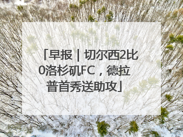 早报｜切尔西2比0洛杉矶FC，德拉普首秀送助攻