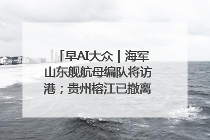 早AI大众｜海军山东舰航母编队将访港；贵州榕江已撤离转移群众超4万人