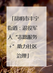 昆明市丰宁街道：退役军人“志愿服务+”助力社区治理