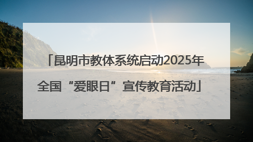 昆明市教体系统启动2025年全国“爱眼日”宣传教育活动