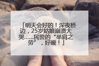 明天会好的！深夜桥边，25岁姑娘崩溃大哭……民警的“举肩之劳”，好暖！