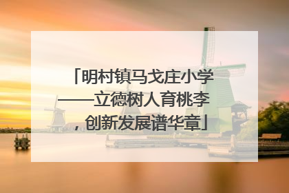 明村镇马戈庄小学——立德树人育桃李，创新发展谱华章