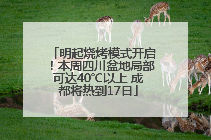 明起烧烤模式开启！本周四川盆地局部可达40℃以上 成都将热到17日