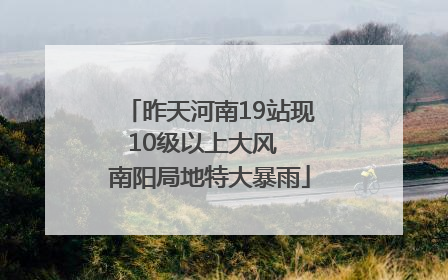 昨天河南19站现10级以上大风  南阳局地特大暴雨