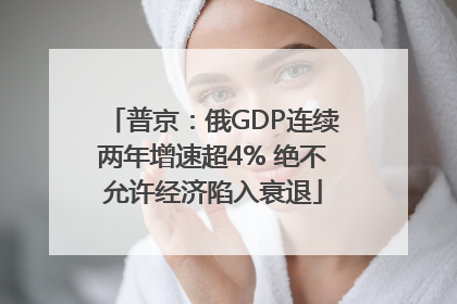 普京：俄GDP连续两年增速超4% 绝不允许经济陷入衰退