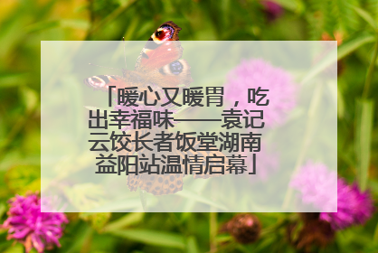 暖心又暖胃，吃出幸福味——袁记云饺长者饭堂湖南益阳站温情启幕
