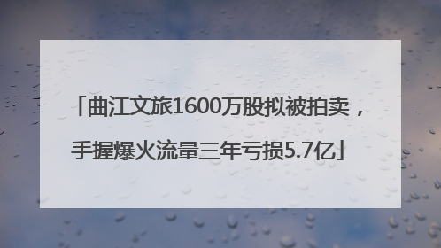 曲江文旅1600万股拟被拍卖，手握爆火流量三年亏损5.7亿
