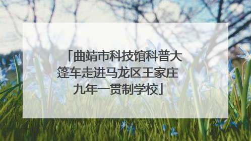 曲靖市科技馆科普大篷车走进马龙区王家庄九年一贯制学校