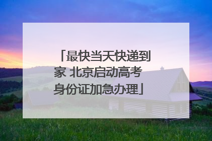 最快当天快递到家 北京启动高考身份证加急办理