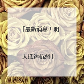 最新消息！明天抵达杭州
