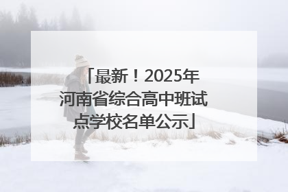 最新！2025年河南省综合高中班试点学校名单公示