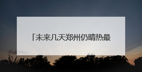 未来几天郑州仍晴热最高或达39℃ 福州高温耐力强湿度高很闷热