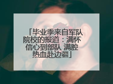 毕业季来自军队院校的报道：满怀信心到部队 满腔热血赴边疆