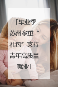 毕业季，苏州多重“礼包”支持青年高质量就业
