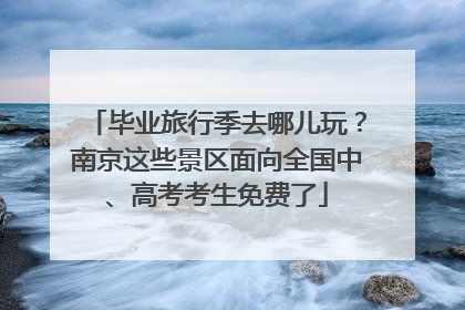 毕业旅行季去哪儿玩？南京这些景区面向全国中、高考考生免费了
