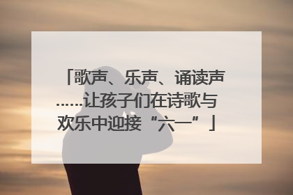 歌声、乐声、诵读声……让孩子们在诗歌与欢乐中迎接“六一”