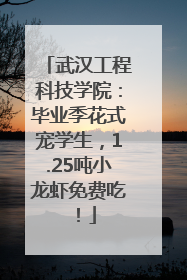 武汉工程科技学院：毕业季花式宠学生，1.25吨小龙虾免费吃！