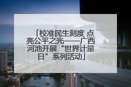 校准民生刻度 点亮公平之光——广西河池开展“世界计量日”系列活动