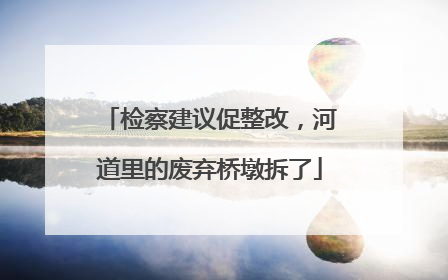 检察建议促整改，河道里的废弃桥墩拆了