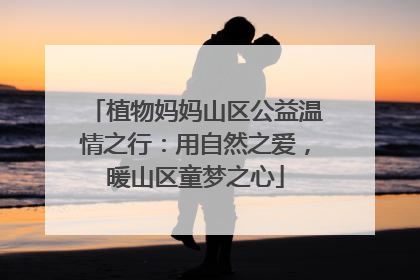 植物妈妈山区公益温情之行：用自然之爱，暖山区童梦之心