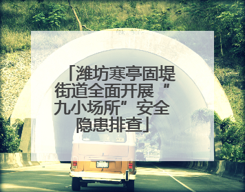 潍坊寒亭固堤街道全面开展“九小场所”安全隐患排查